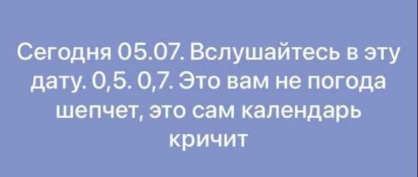 Сегодня 0507 Вспушайтесь в эту дату 05 07 Это вам не погода шепчет это сам календарь кричит