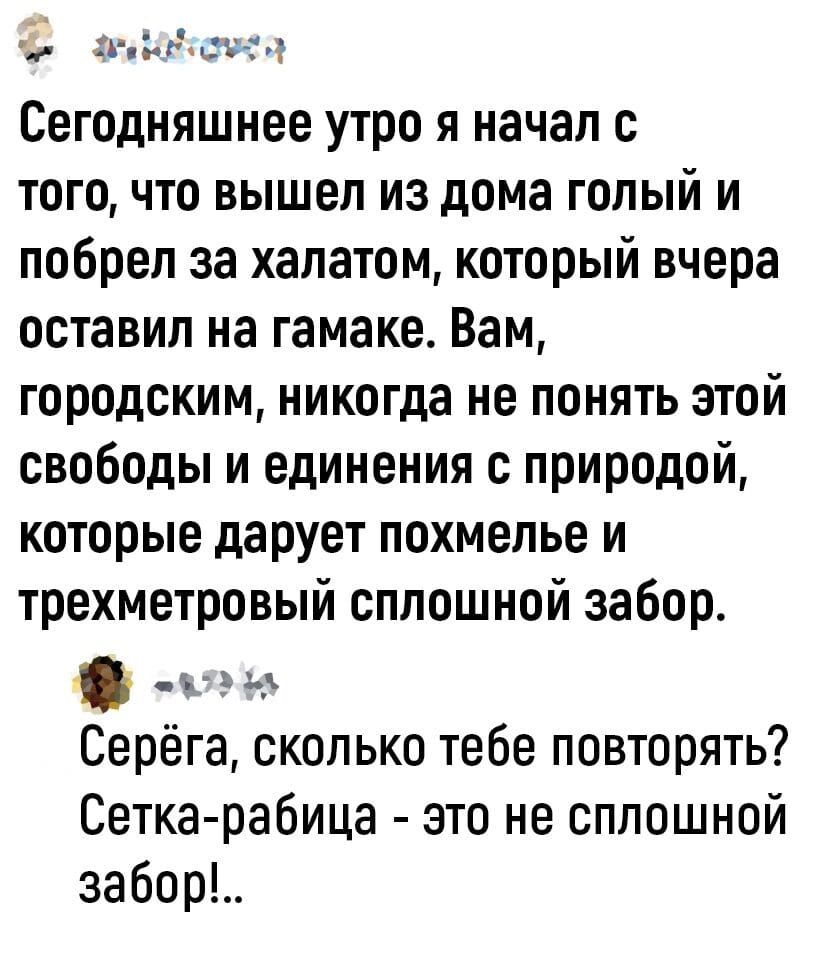 ацидоза Сегодняшнее утро я начал с того что вышел из дома голый и побрел за халатом который вчера оставил на гамаке Вам городским никогда не понять этой свободы и единения с природой которые дарует похмелье и трехметровый сплошной забор г 1 5 Серёга сколько тебе повторять Сетка рабица это не сплошной забор