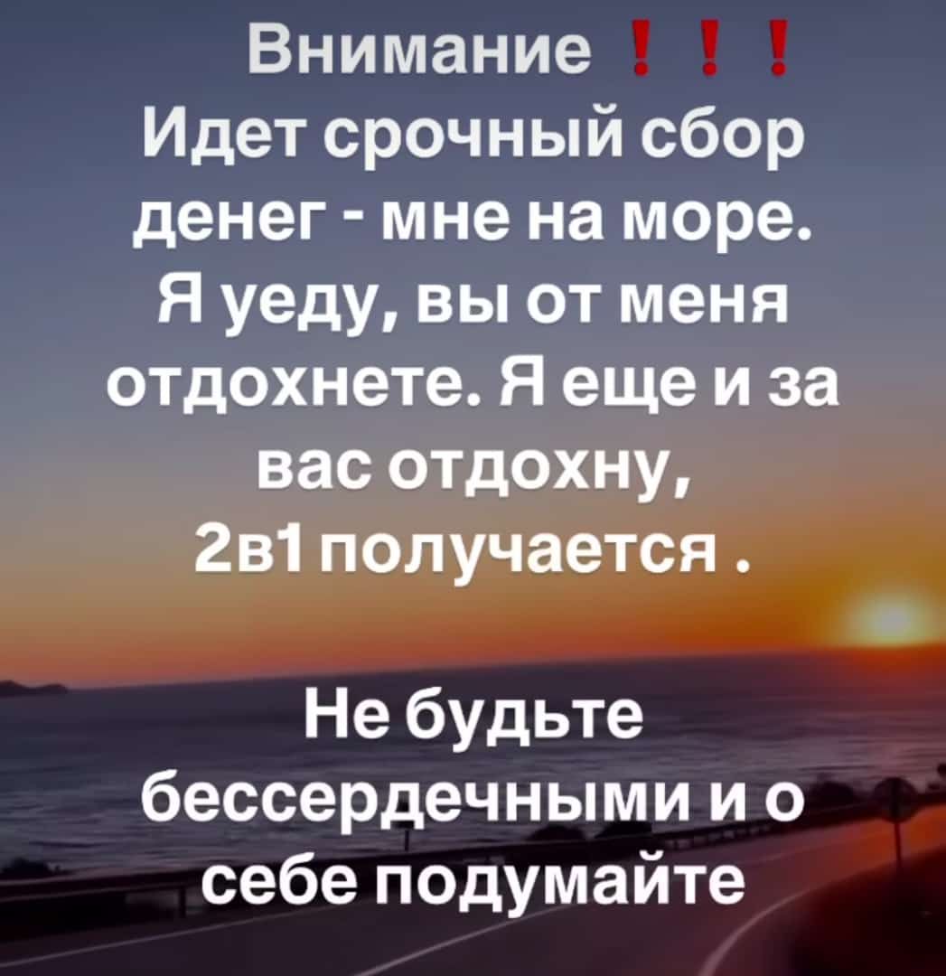 Внимание Идет срочный сбор денег мне на море я уеду вы от меня отдохнете я еще и за вас отдохну 2в1 получается Не будьте бессердечными и о себе подумайте