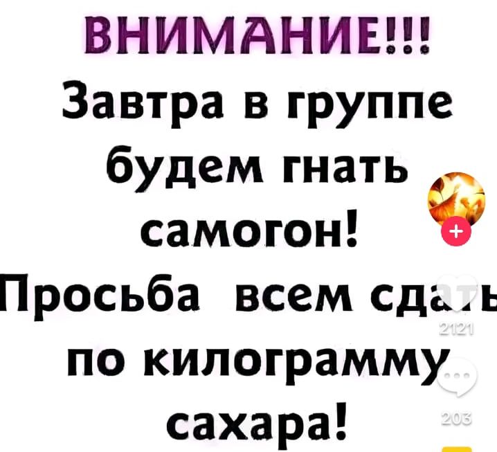 ВНИМАНИЕ Завтра в группе будем гнать самогон Просьба всем сдал по кипограмму сахара