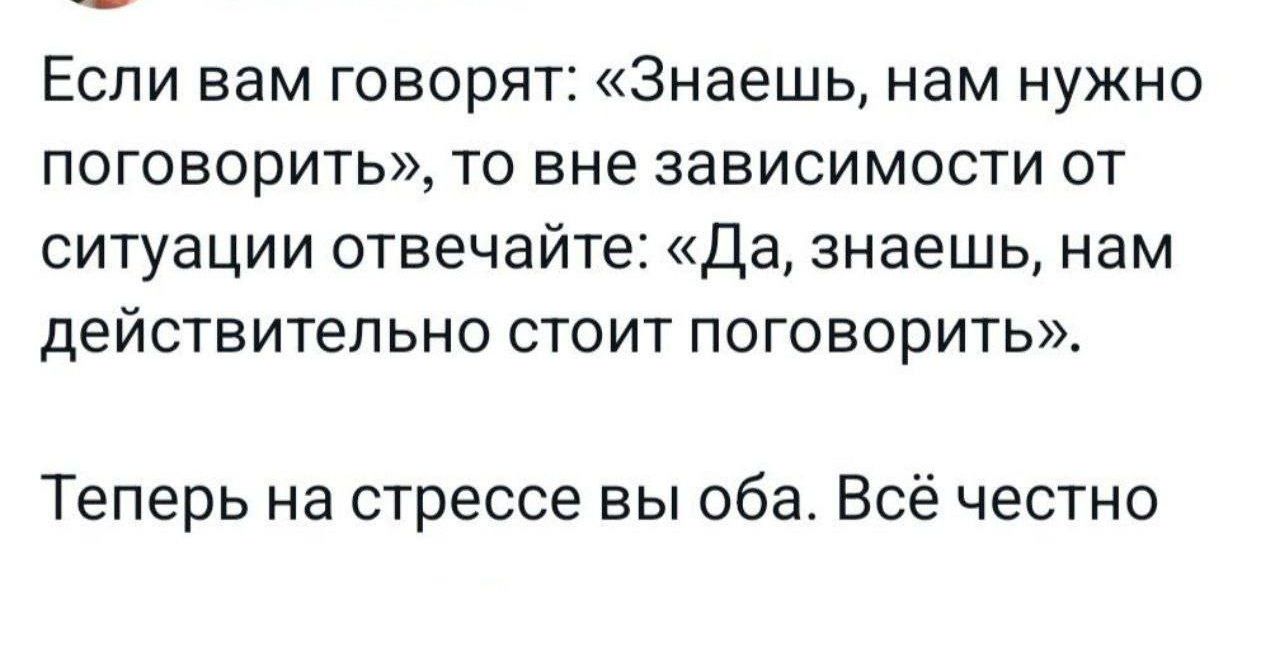 Если вам говорят Знаешь нам нужно поговорить то вне зависимости от ситуации отвечайте Да знаешь нам действительно стоит поговорить Теперь на стрессе вы оба Всё честно