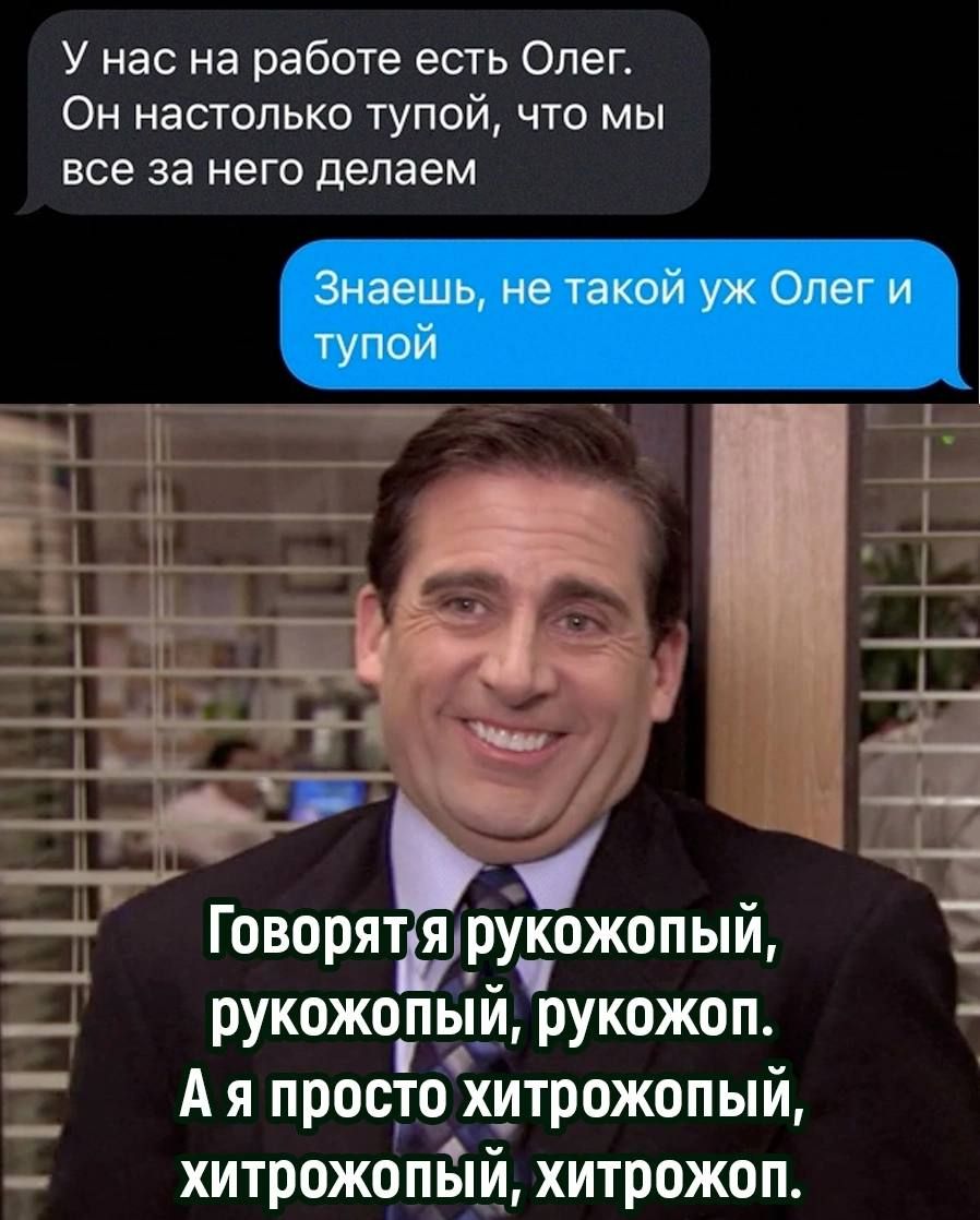 У нас на работе есть Олег Он настолько тупой что мы все за него делаем _ и _7 Говорятьяфуёожопый _ __ рукожопыи рукожоп А я просто хитрожопый хитрожопый хитрожоп