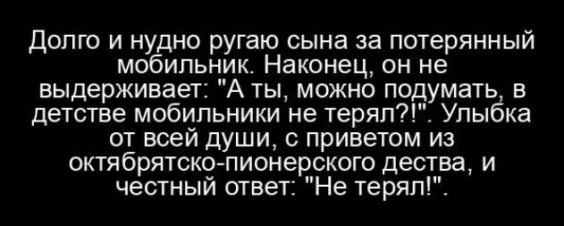 долго и нудно ругаю сына за потерянный мобильник Наконец он не выдерживает А ты можно подумать в детстве мобильники не теряли Улыбка от всей души приветом из октябрятскопионерского дества и честный птвет Не теряп