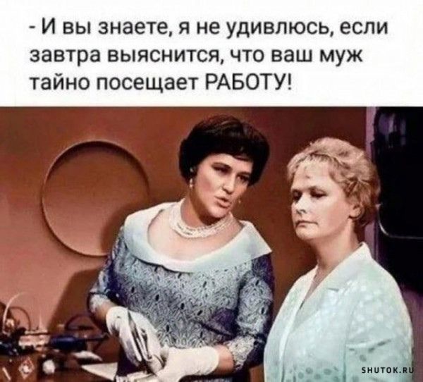 И вы знаете я не удивлюсь если завтра выяснится что ваш муж тайно посещает РАБОТУ