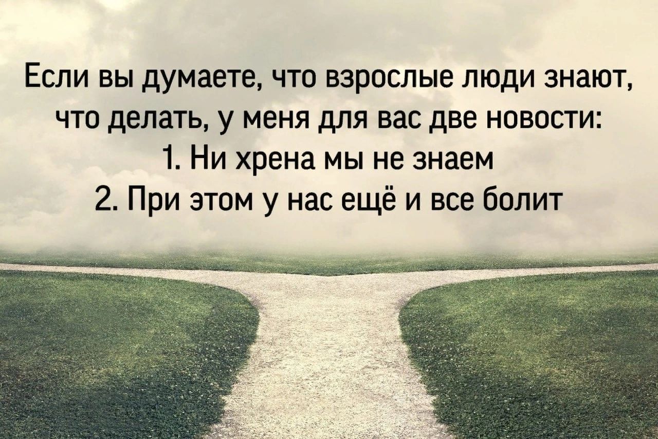 Если вы думаете что взрослые люди знают что делать у меня для вас две новости 1 Ни хрена мы не знаем 2 При этом у нас ещё и все болит