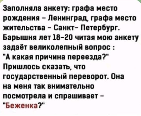 Заполняла анкету графа месте рождения Ленинград графа места жительства Санкт Петербург Барышня лет 1820 читая пою анкету задаёт великолепный вопрос А какая причина переезда Пришлось сказать что государственный переворот Она на меня так внимательно посмотрела и спрашивает Бежанка