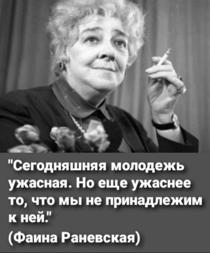 Сегодняшняя молодежь ужасная Но еще ужаснее то что мы не принадлежим к ней Фаина Раневская