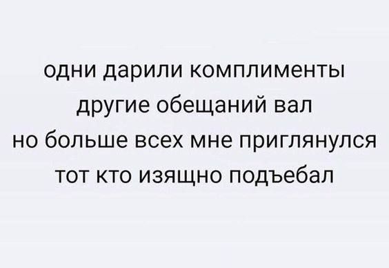 одни дарили комплименты другие обещаний вал но больше всех мне приглянулся тот кто изящно подъебал