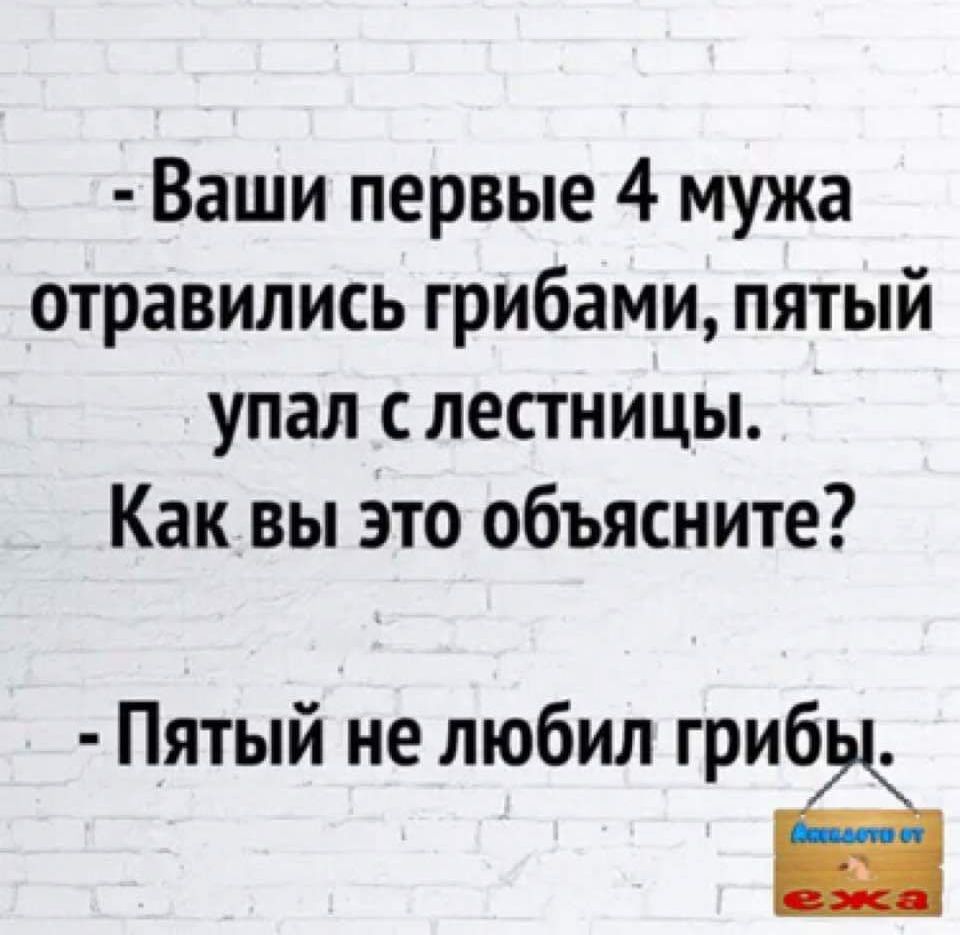 Ваши первые 4 мужа отравились грибами пятый упал с лестницы Как вы это объясните Пятый не любил грибЁ