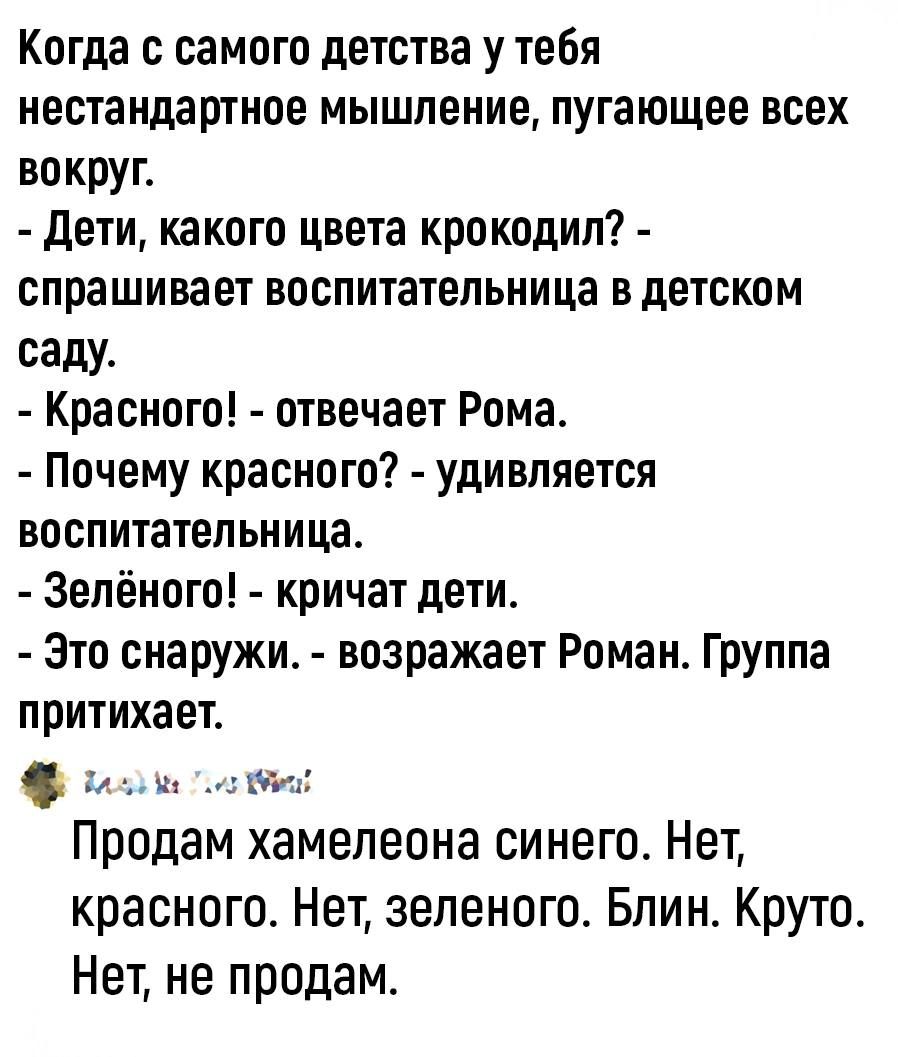 Когда с самого детства у тебя нестандартное мышление пугающее всех вокруг Дети какого цвета крокодил спрашивает воспитательница в детском саду Красного отвечает Рома Почему красного удивляется воспитательница Зелёного кричат дети Это снаружи возражает Роман Группа притихает ВалоЛы оо Продам хамелеона синего Нет красного Нет зеленого Блин Круто Нет 