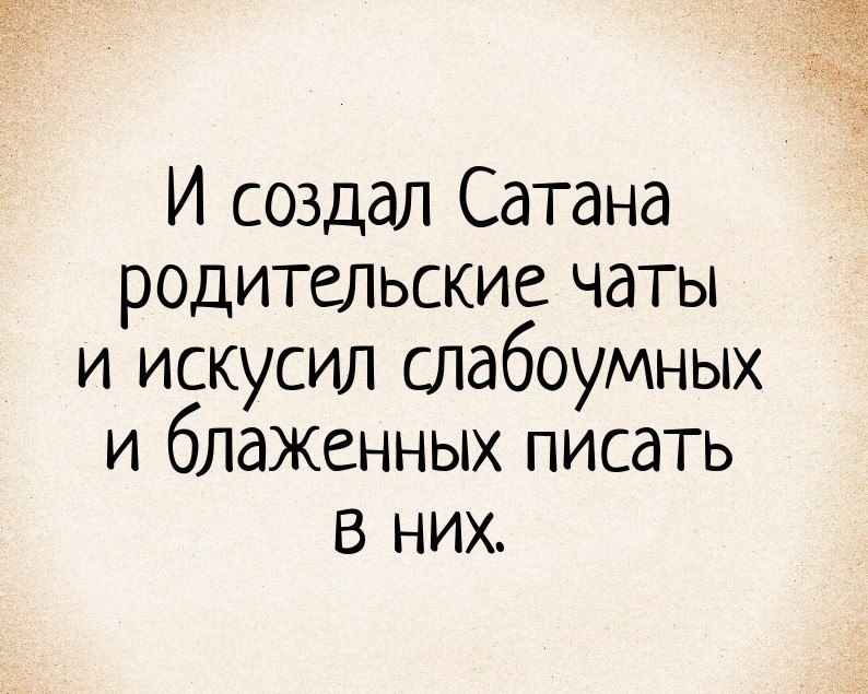 И создал Сатана родительские чаты и искусил слабоумных и блаженных писать В них