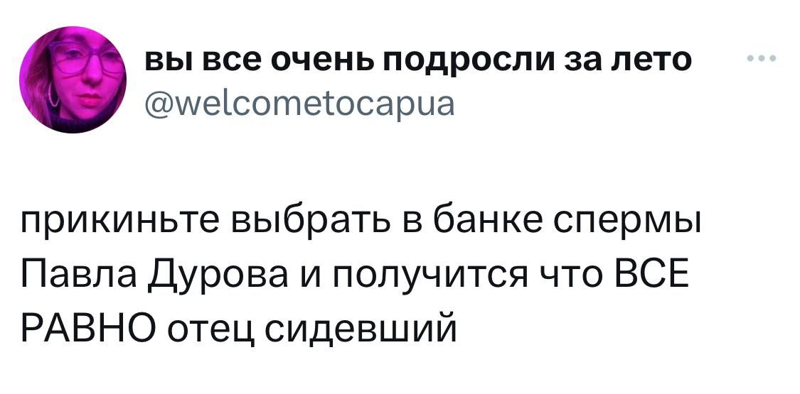 вы все очень подросли за лето умесотеосариа прикиньте выбрать в банке спермы Павла Дурова и получится что ВСЕ РАВНО отец сидевший