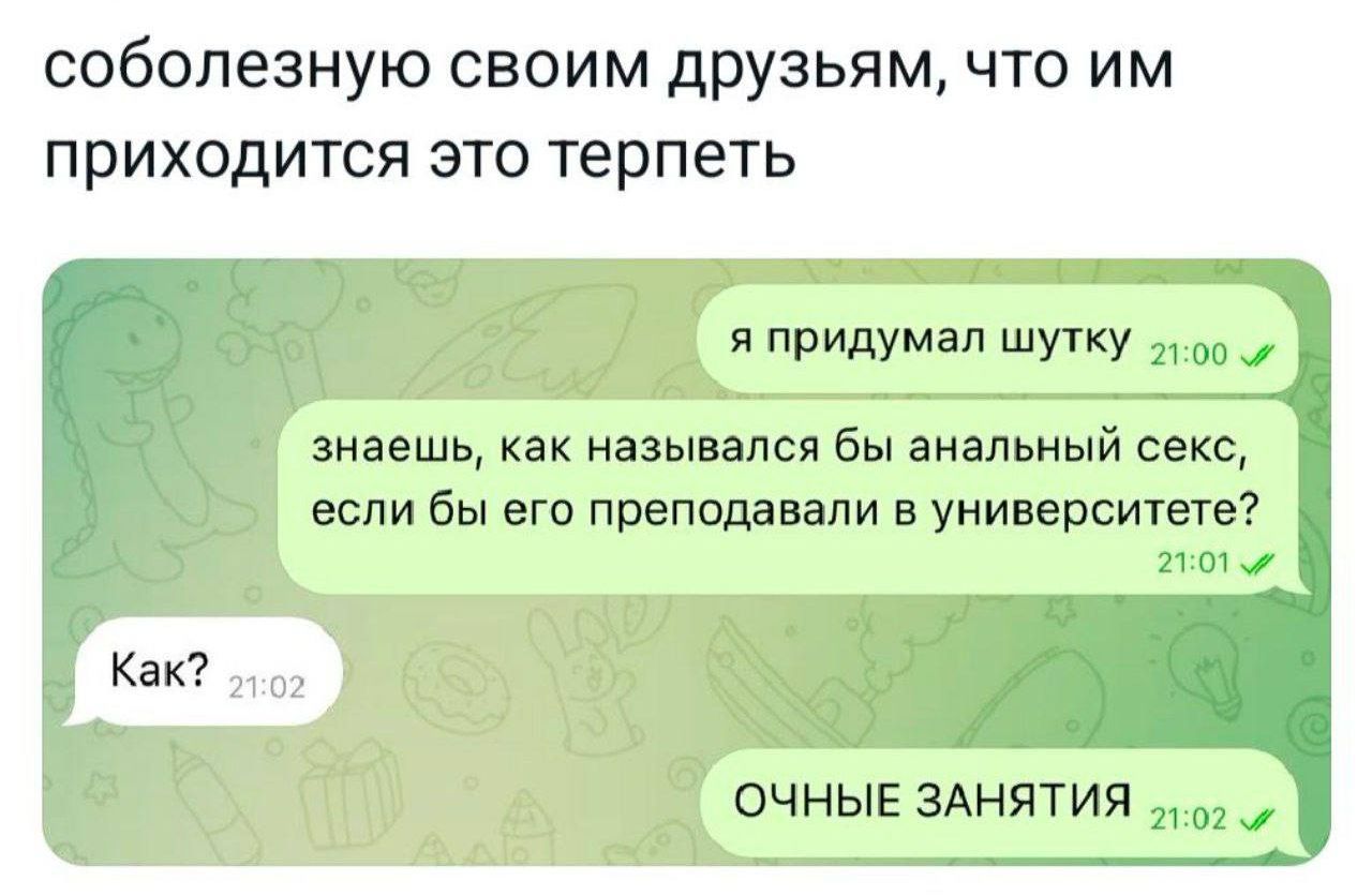 соболезную своим друзьям что им приходится это терпеть я придумал шутку знаешь как назывался бы анальный секс если бы его преподавали в университете Как ОЧНЫЕ ЗАНЯТИЯ