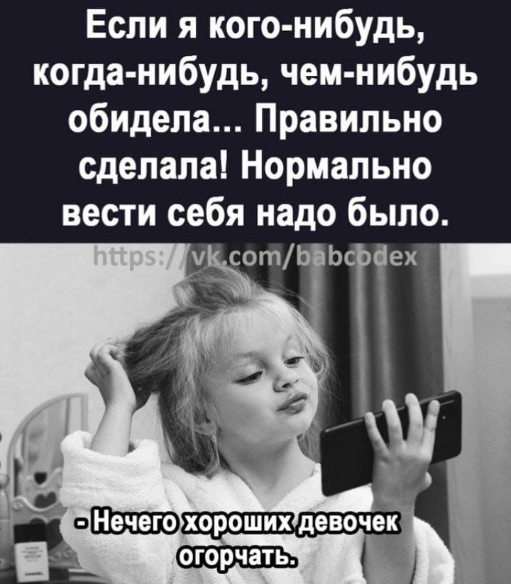 Если я кого нибудь когда нибудь чем нибудь обидела Правильно сделала Нормально вести себя надо было эч Нечего хорошихдевочек