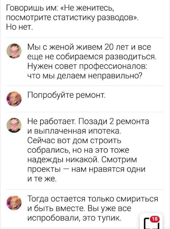 Говоришь им Не женитесь посмотрите статистику разводов Но нет Мы с женой живем 20 лет и все еще не собираемся разводиться Нужен совет профессионалов что мы делаем НЕПЗВИПЬНО Попробуйте ремонт е Не работает Позади 2 ремонта и выплаченная ипотека Сейчас вот дом строить собрались но на это тоже надежды никакой Смотрим проекты нам нравятся одни ите же 