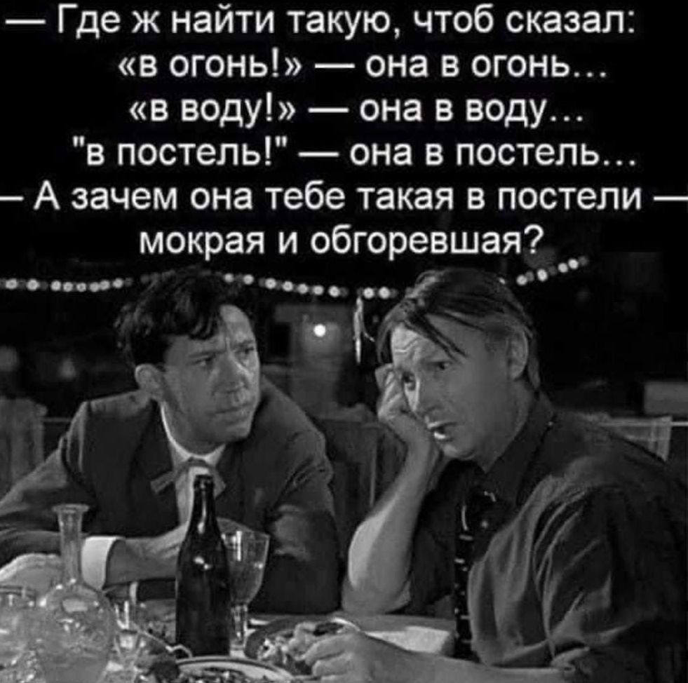 Где ж найти такую чтоб сказал в огонь она в огонь в воду она в воду в постель она в постель А зачем она тебе такая в постели мокрая и обгоревшая и