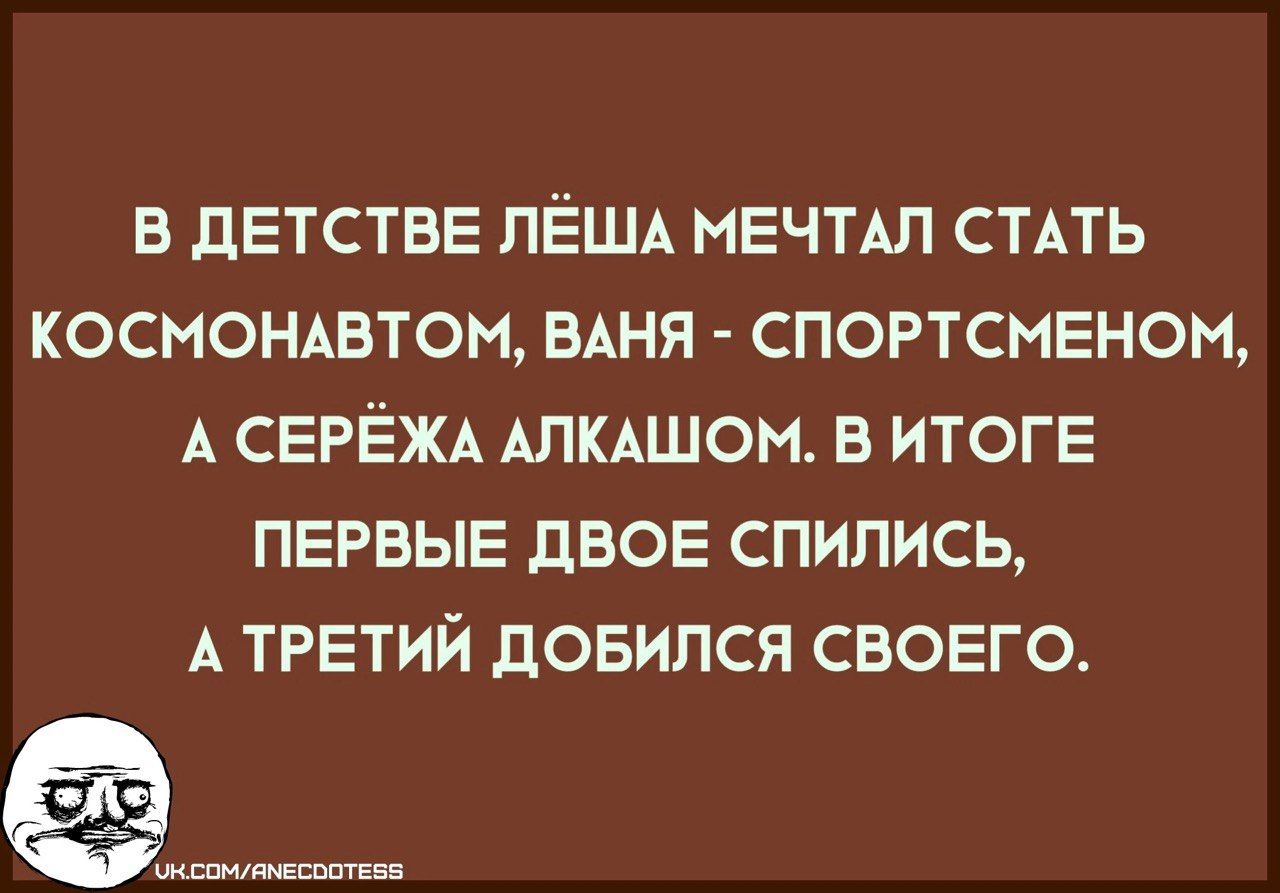 В ДЕТСТВЕ ЛЁША МЕЧТАЛ СТАТЬ КОСМОНАВТОМ ВАНЯ СПОРТСМЕНОМ А СЕРЁЖА АЛКАШОМ В ИТОГЕ ПЕРВЫЕ ДВОЕ СПИЛИСЬ А ТРЕТИЙ ДОБИЛСЯ СВОЕГО