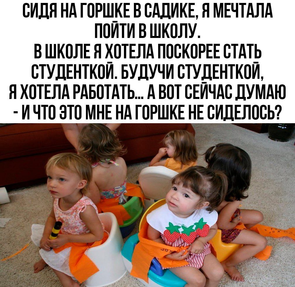 СИДЯ НА ГОРШКЕ В САДИКЕ Я МЕЧТАЛА ПОЙТИ В ШКОЛУ В ШКОЛЕ Я ХОТЕЛА ПОСКОРЕЕ СТАТЬ СТУДЕНТКОЙ БУДУЧИ СТУДЕНТКОЙ Я ХОТЕЛА РАБОТАТЬ А ВОТ СЕЙЧАС ДУМАЮ И ЧТО ЭТО МНЕ НА ГОРШКЕ НЕ СИДЕЛОСЬ