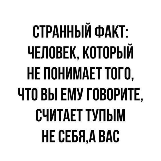 СТРАННЫЙ ФАКТ ЧЕЛОВЕК КОТОРЫЙ НЕ ПОНИМАЕТ ТОГО ЧТО ВЫ ЕМУ ГОВОРИТЕ СЧИТАЕТ ТУПЫМ НЕ СЕБЯА ВАС