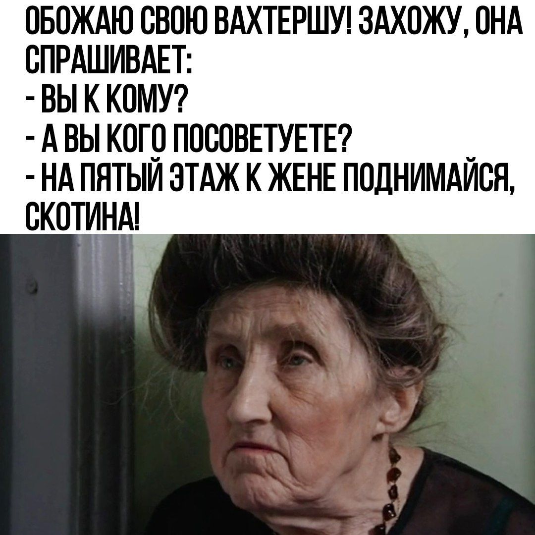 ОБОЖАЮ СВОЮ ВАХТЕРШУ ЗАХОЖУ ОНА СПРАШИВАЕТ ВЫ К КОМУ АВЫ КОГО ПОСОВЕТУЕТЕ НАПЯТЫЙ ЭТАЖ К ЖЕНЕ ПОДНИМАЙСЯ СКОТИНА_