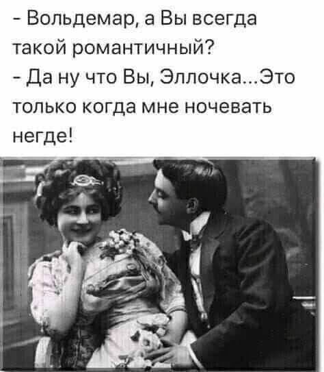 Вольдемар а Вы всегда такой романтичный Да ну что Вы ЭллочкаЭто только когда мне ночевать