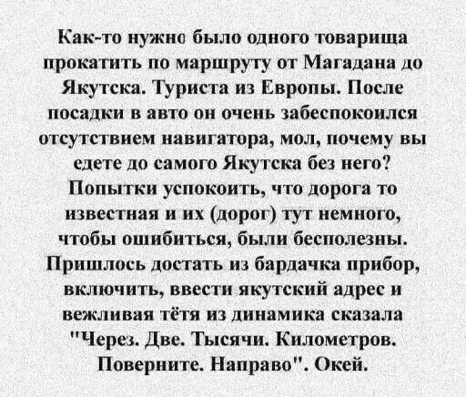 Как то нужно было одного товарища прокатить по маршруту от Магадана до Якутска Туриста из Европы После посадки в авто он очень забеспокоился отсутствием навигатора мол почему вы едете до самого Якутска без него Попытки успокоить что дорога то известная и их дорог тут немного чтобы ошибиться были бесполезны Пришлось достать из бардачка прибор включи