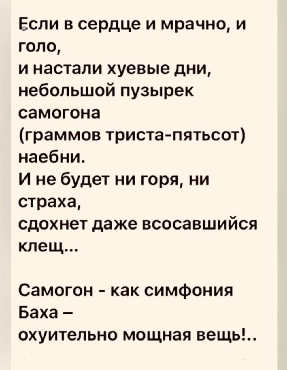 Если в сердце и мрачно и голо и настали хуевые дни небольшой пузырек самогона граммов триста пятьсот наебни И не будет ни горя ни страха сдохнет даже всосавшийся клещ Самогон как симфония Баха охуительно мощная вещь