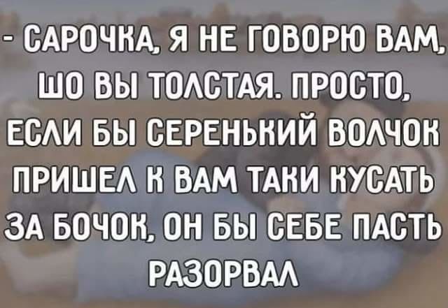 САРОЧНА Я НЕ ГОВОРЮ ВАМ ШО ВЫ ТОЛСТАЯ ПРОСТО ЕСЛИ БЫ СЕРЕНЬКИЙ ВОЛЧОК ПРИШЕЛ Н ВАМ ТАКИ ВУСАТЬ ЗА БОЧОВ ОН БЫ СЕБЕ ПАСТЬ РАЗОРВАЛ