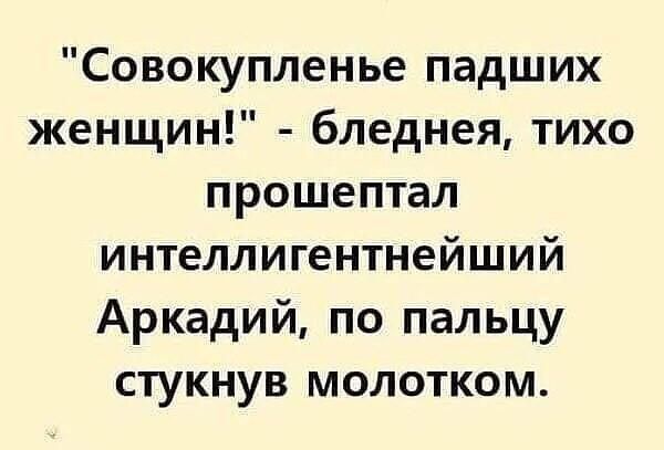 Совокупленье падших женщин бледнея тихо прошептал интеллигентнейший Аркадий по пальцу стукнув молотком