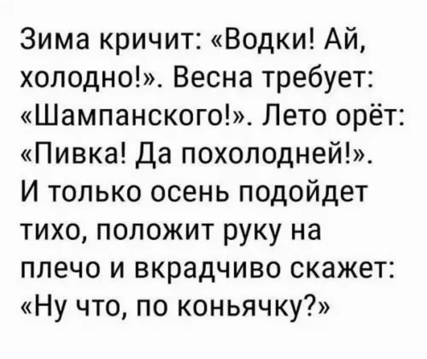 Зима кричит Водки АЙ холодно Весна требует Шампанского Лето орёт Пивка Да похолодней И только осень подойдет тихо положит руку на плечо и вкрадчиво скажет Ну что по коньячку