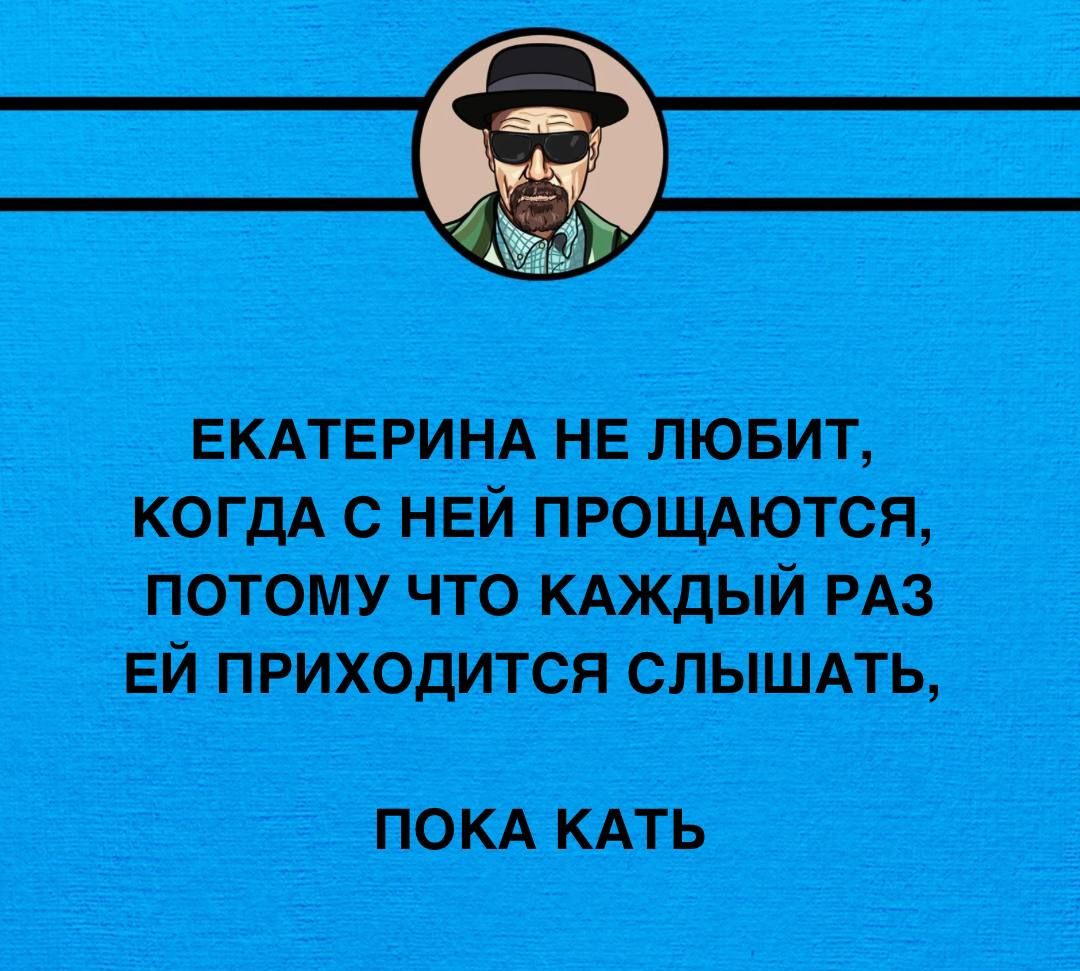 ЕКАТЕРИНА НЕ ЛЮБИТ КОГДА С НЕЙ ПРОЩАЮТСЯ ПОТОМУ ЧТО КАЖДЫЙ РАЗ ЕЙ ПРИХОДИТСЯ СЛЫШАТЬ ПОКА КАТЬ