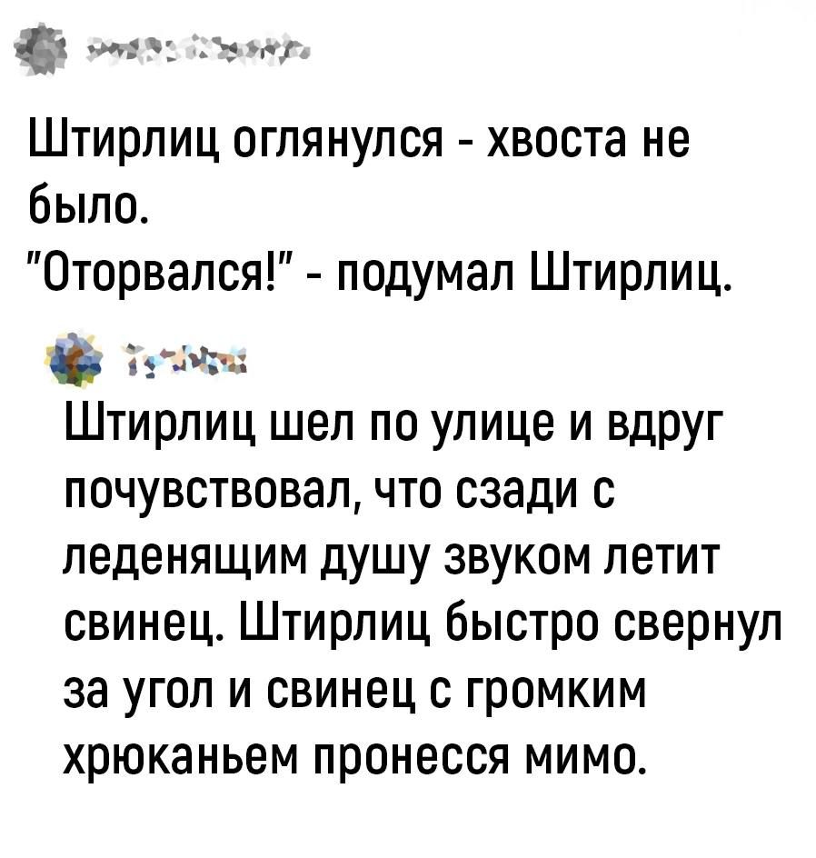 ооаоосонеу Штирлиц оглянулся хвоста не было Оторвался подумал Штирлиц Штирлиц шел по улице и вдруг почувствовал что сзади с леденящим душу звуком летит свинец Штирлиц быстро свернул за угол и свинец с громким хрюканьем пронесся мимо