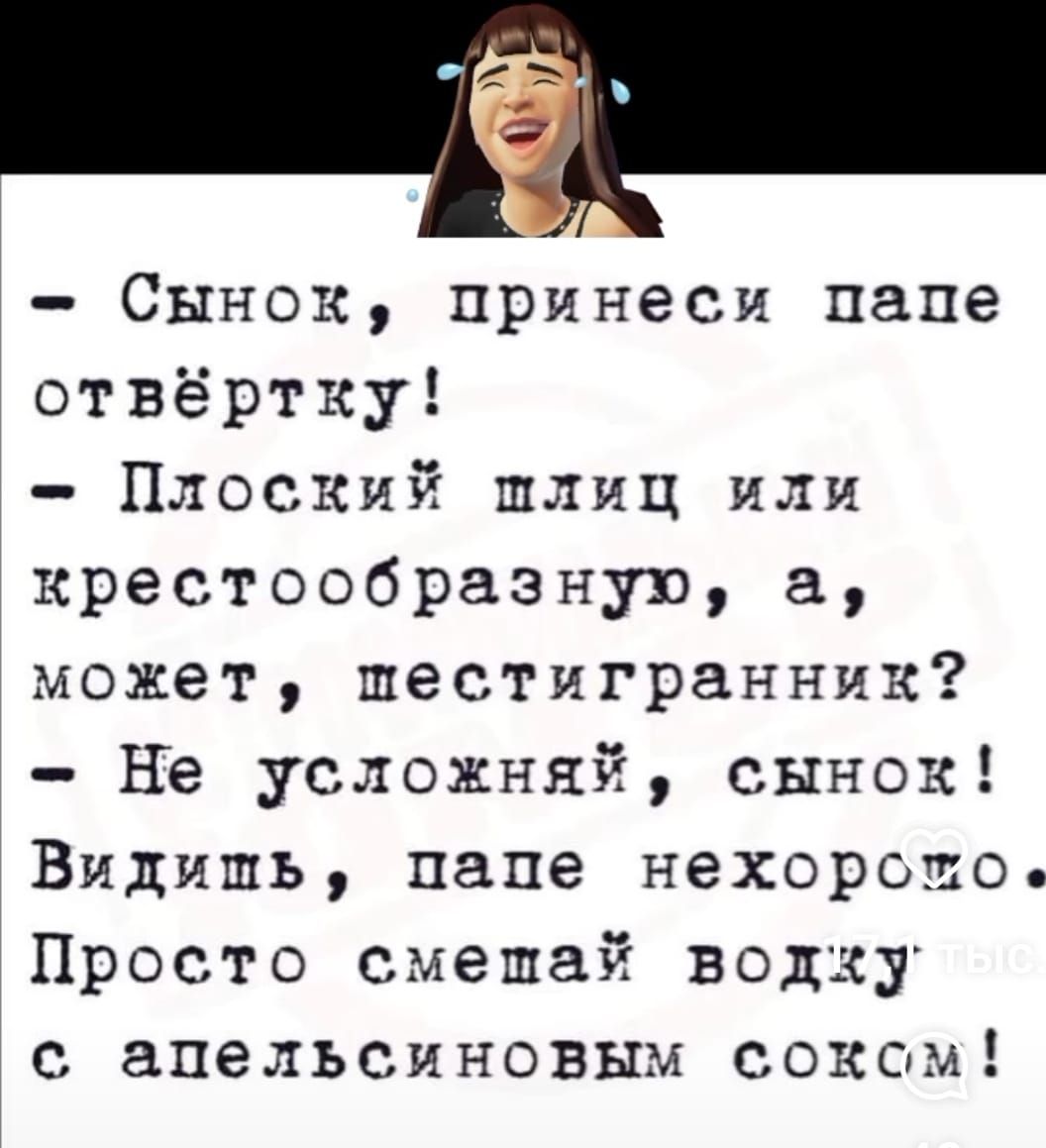 Сынок принеси папе отвёртку Плоский шлиц или крестообразную а может шестигранник Не усложняй сынок Видишь папе нехоротпо Просто смешай водху с апельсиновым соксам