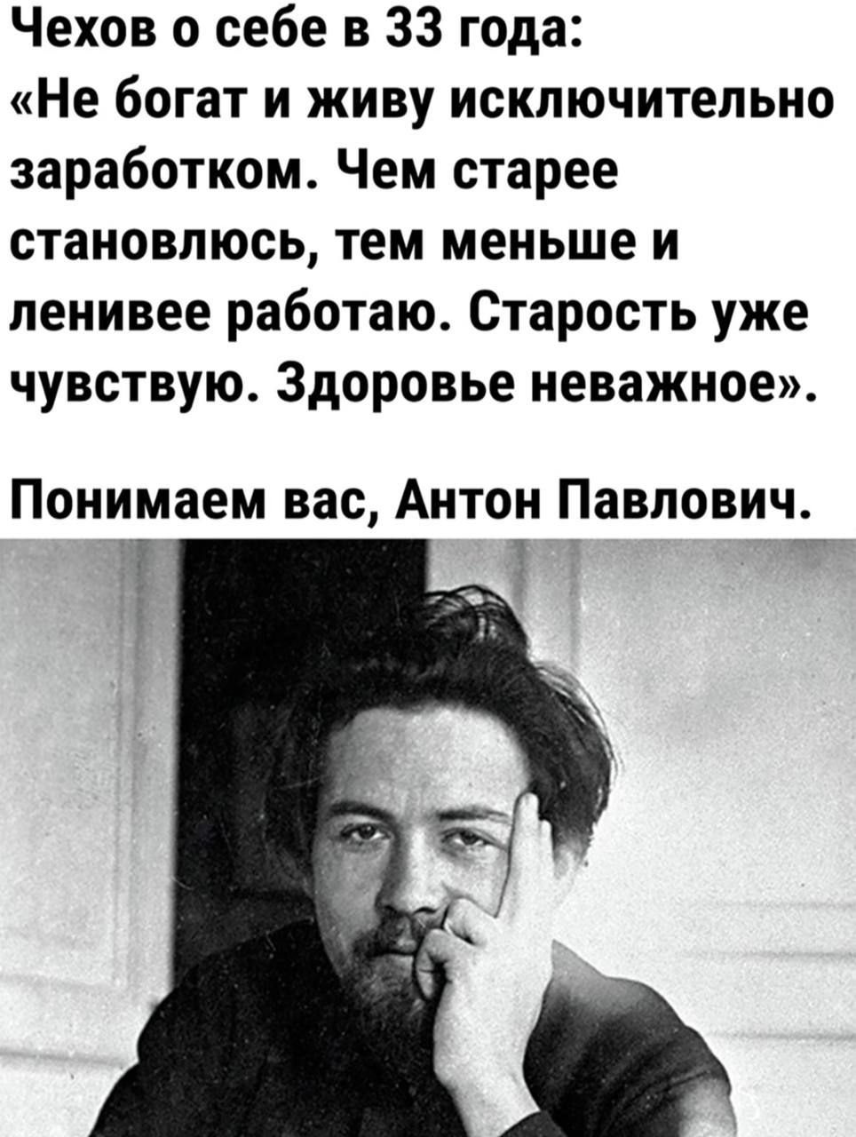 Чехов о себе в 33 года Не богат и живу исключительно заработком Чем старее становлюсь тем меньше и ленивее работаю Старость уже чувствую Здоровье неважное Понимаем вас Антон Павлович Т н