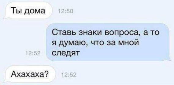 Ты дома Ставь знаки вопроса а то я думаю что за мной следят Ахахаха