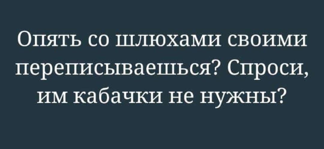 Опять со шлюхами своими переписываешься Спроси им кабачки не нужны