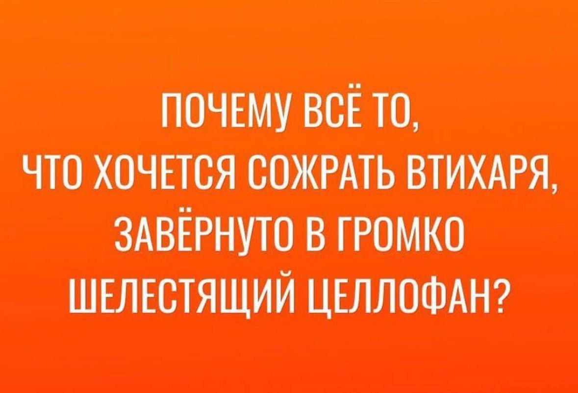 ПОЧЕМУ ВСЁ ТО ЧТО ХОЧЕТСЯ СОЖРАТЬ ВТИХАРЯ ЗАВЁРНУТО В ГРОМКО ШЕЛЕСТЯЩИЙ ЦЕЛЛОФАН