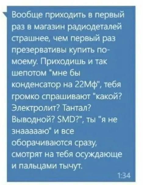 Вообще приходить в первый раз в магазин радиодеталей страшнее чем первый раз презервативы купить по моему Приходишь и так шепотом мне бы конденсатор на 22Мф тебя громко спрашивают какой Электролит Тантал Выводной 5МО ты я не знаааааю и все оборачиваются сразу смотрят на тебя осуждающе и пальцами тычут 134