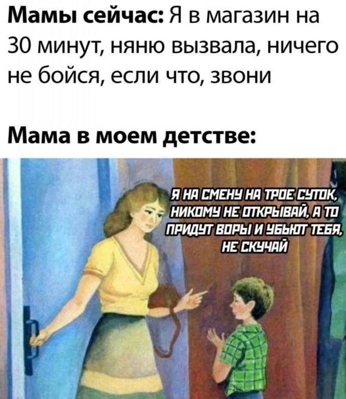 Мамы сейчас Я в магазин на 30 минут няню вызвала ничего не бойся если что звони Мама в моем детстве Я НА СМЕНУ НА ТРОЕ СУТОК З О НИКОМУ НЕ ОТКРЫВАЙТА ТО ПЕИЦНТ ВОРЫ И УБЫНТОТЕБЯ НЕТСКУЧАЙ