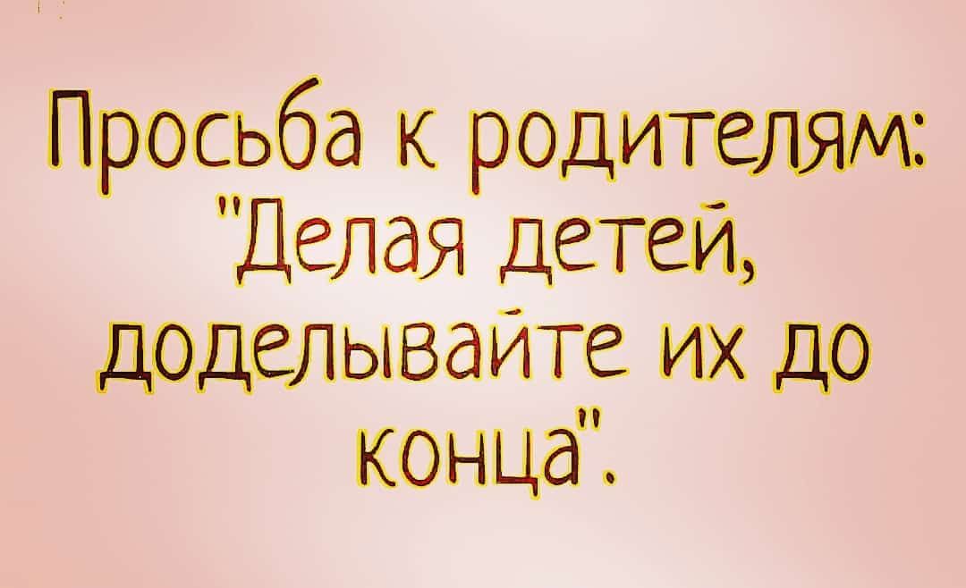 Просьба к родителям Делая детей доделываите их до конца