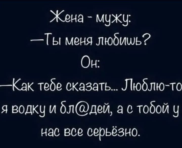 Жена мужу ы меня любишь Он Как тебе сказать Люблю то я водку и блдей а с тобой у нас вое серьёзно