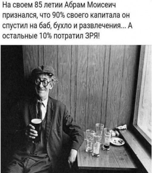 На своем 85 летии Абрам Моисеич признался что 90 своего капитала он спустил на баб бухло и развлечения А остальные 10 потратил ЗРЯ