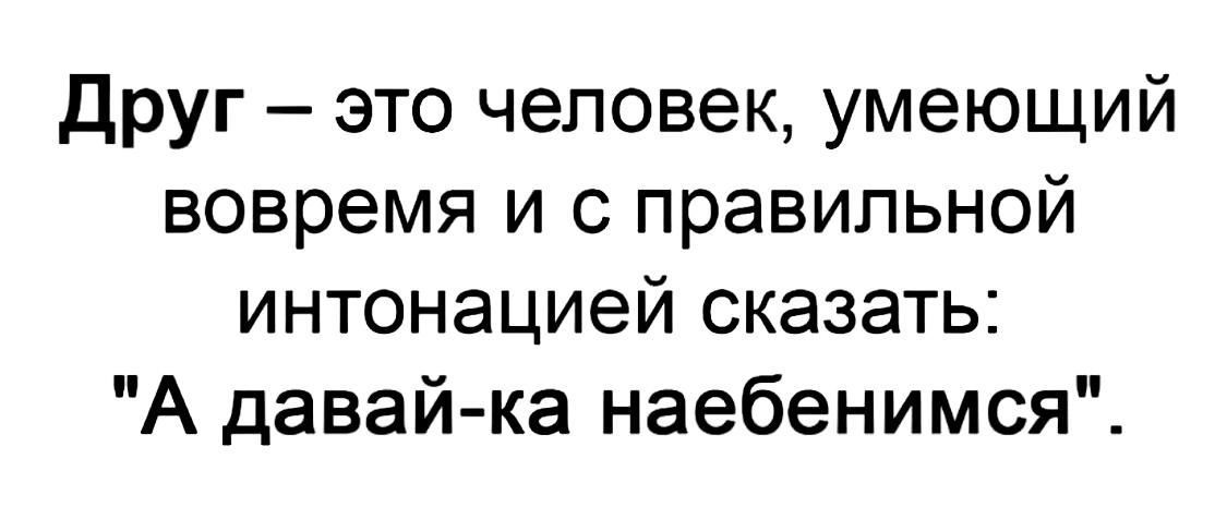 Друг это человек умеющий вовремя и с правильной интонацией сказать А давай ка наебенимся