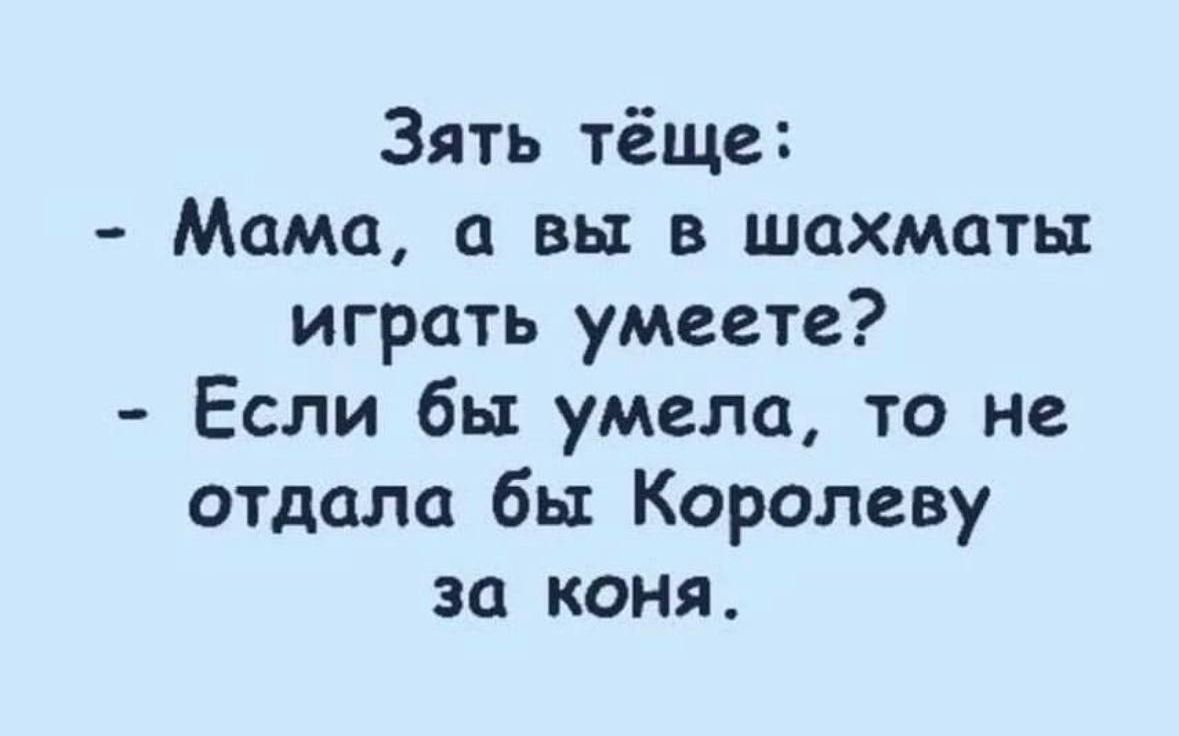 Зять тёще Мама а вы в шахматы играть умеете Если бы умела то не отдала бы Королеву за коня