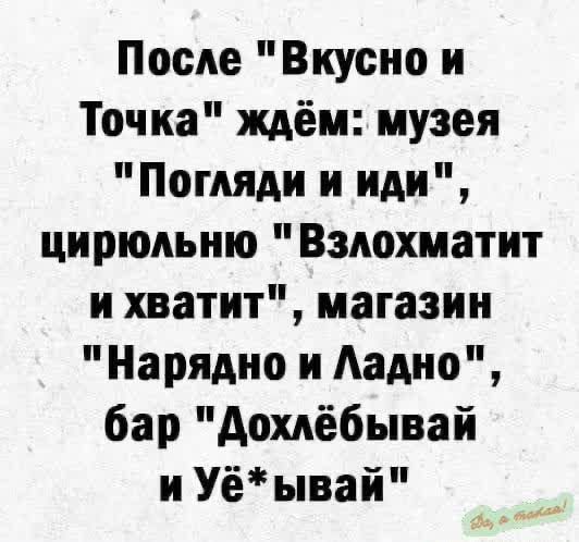 После Вкусно и Точка ждём музея Погляди и иди цирюльню Взлохматит и хватит магазин Нарядно и Ладно бар Дохлёбывай и Уё ывай