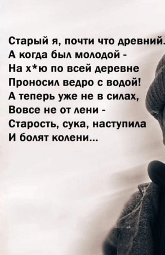 Старый я почти что древний А когда был молодой На х ю по всей деревне Проносил ведро с водой А теперь уже не в силах Вовсе не от лени Старость сука наступила И болят колени