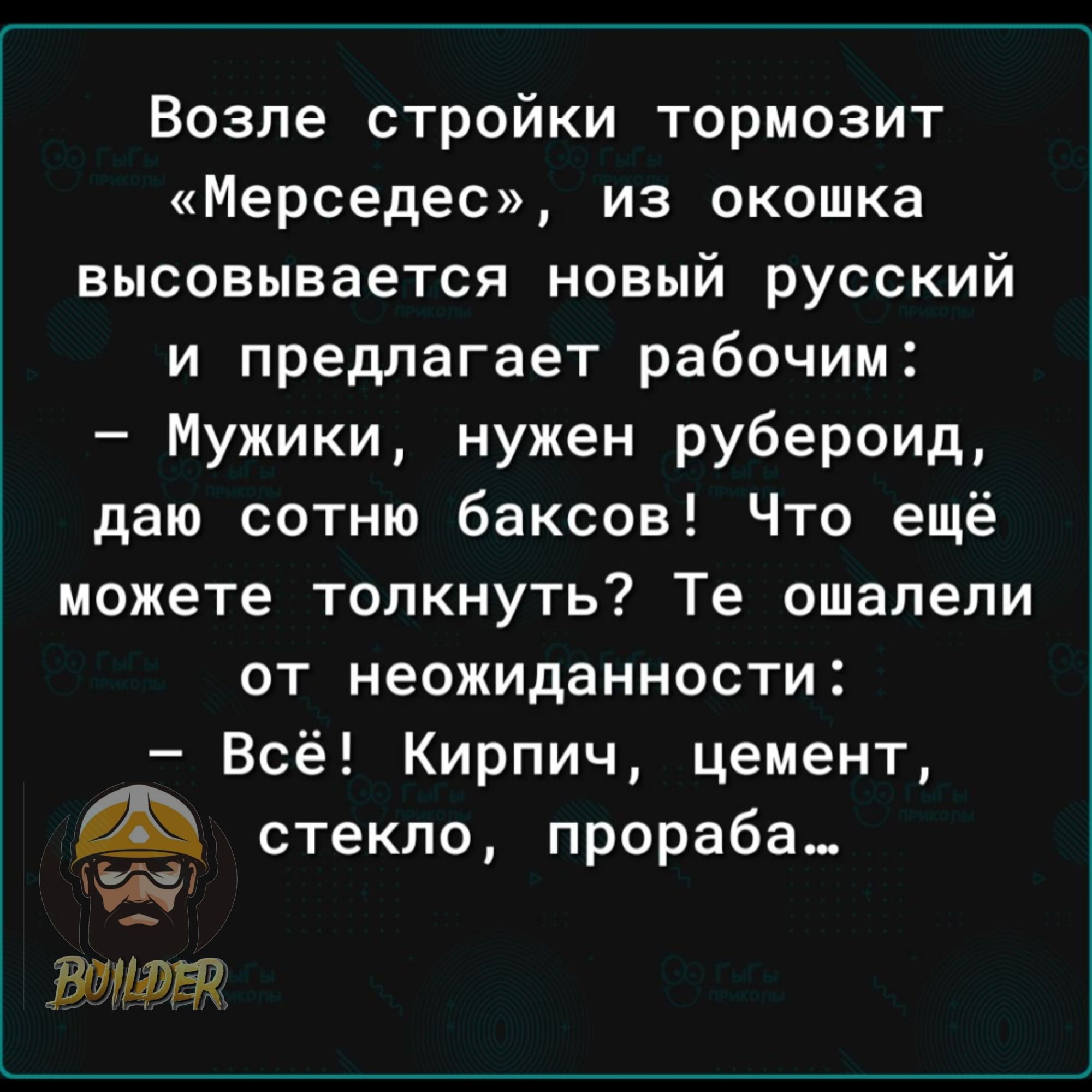Возле стройки тормозит Мерседес из окошка высовывается новый русский и предлагает рабочим Мужики нужен рубероид даю сотню баксов Что ещё можете толкнуть Те ошалепи от неожиданности Всё Кирпич цемент стекло прораба а Етот