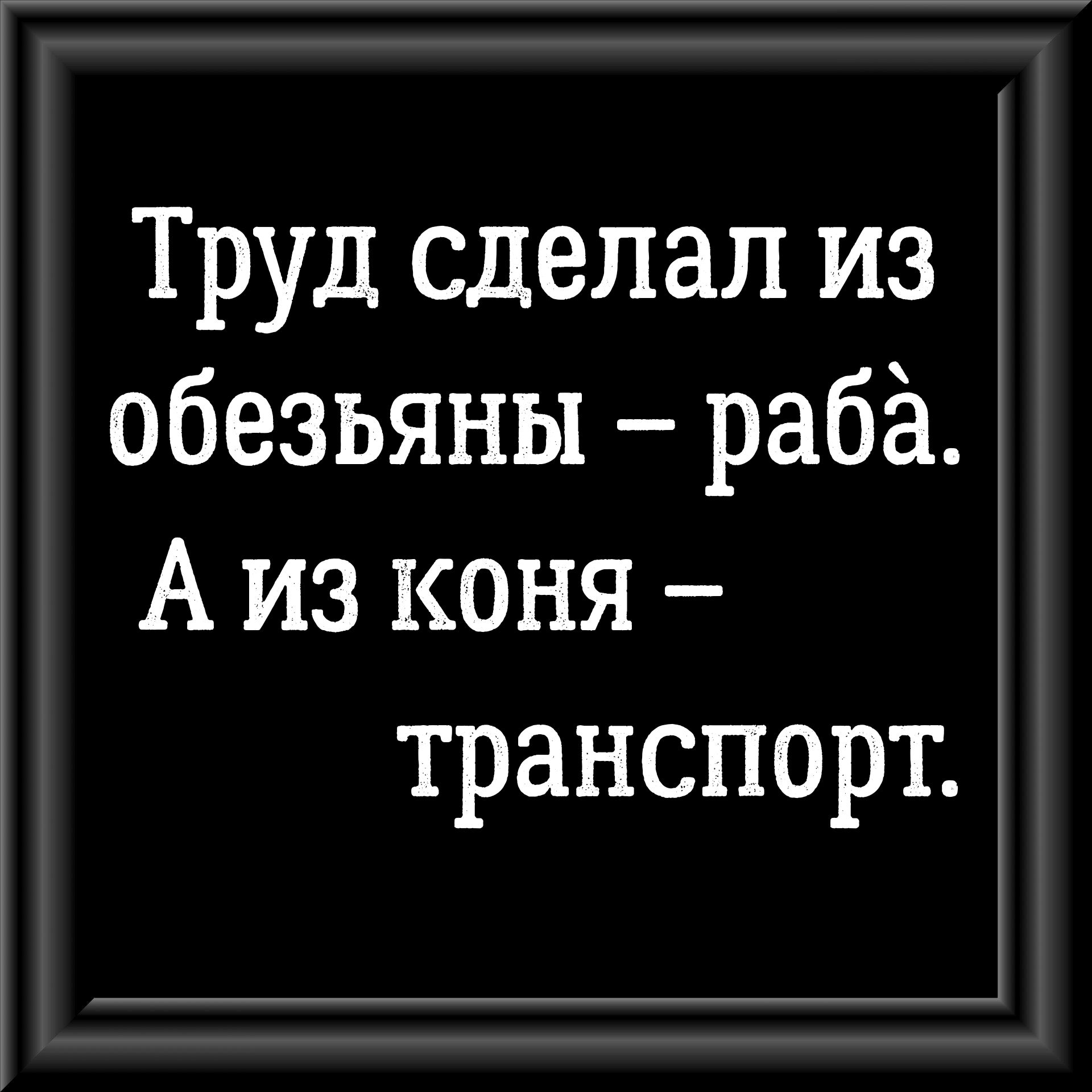 Труд сделал из обезьяны рабё А из коня транспорт