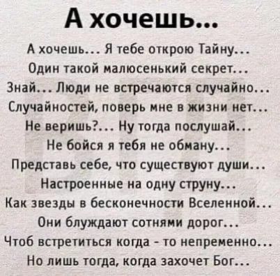 А хочешь А хочешь Я тебе открою Тайну Один такой малюсенький секрет Знай Люди не встречаются случайно Случайностей поверь мне в жизни нет Не веришь Ну тогда послушай Не бойся я тебя не обману Представь себе что существуют души Настроенные на одну струну Как звезды в бесконечности Вселенной Они блуждают сотнями дорог Чтоб встретиться когда то непременно Но лишь тогда когда захочет Бог