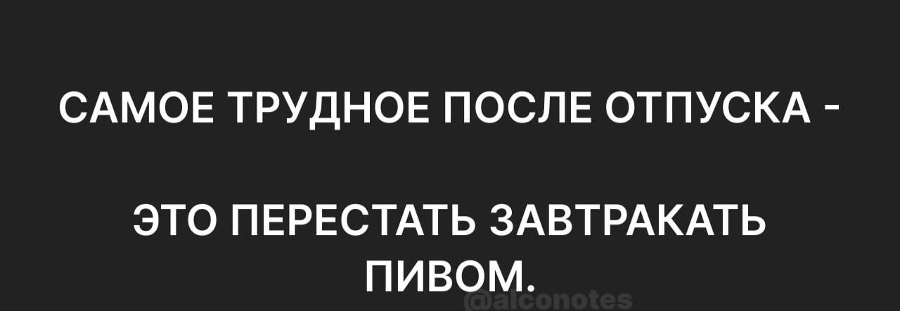 САМОЕ ТРУДНОЕ ПОСЛЕ ОТПУСКА ЭТО ПЕРЕСТАТЬ ЗАВТРАКАТЬ ПИВОМ